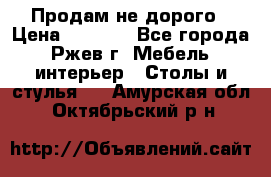 Продам не дорого › Цена ­ 5 000 - Все города, Ржев г. Мебель, интерьер » Столы и стулья   . Амурская обл.,Октябрьский р-н